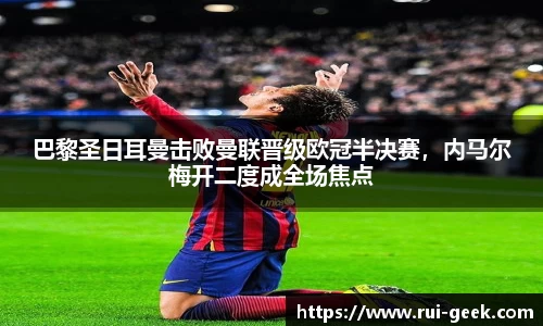 巴黎圣日耳曼击败曼联晋级欧冠半决赛，内马尔梅开二度成全场焦点